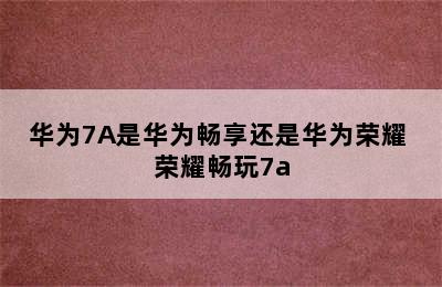 华为7A是华为畅享还是华为荣耀 荣耀畅玩7a